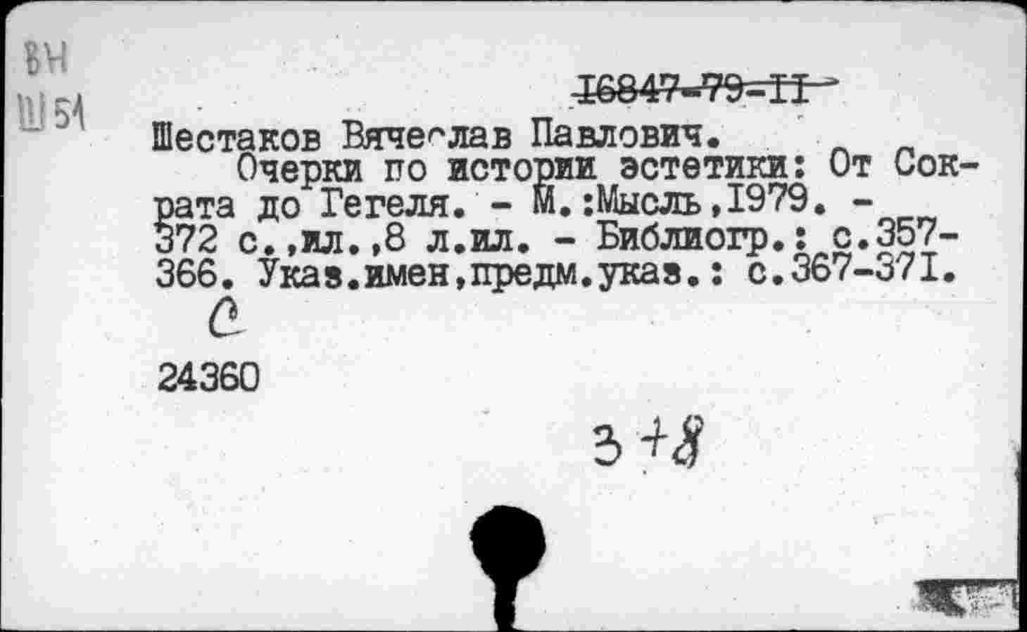 ﻿•16849-99=^
Шестаков Вячеслав Павлович.
Очерки по истории эстетики: От Сок рата до Гегеля. - М.:Мысль,1979. -372 с.,ил.,8 л.ил. - Библиогр.: с.357-366. Указ.имен,предм.укая.: с.367-371. а
24360